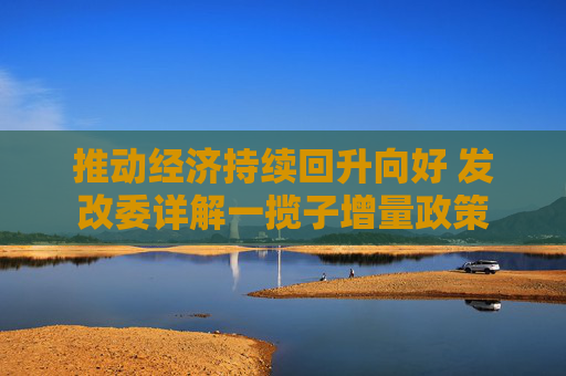 推动经济持续回升向好 发改委详解一揽子增量政策
