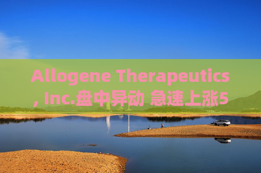 Allogene Therapeutics, Inc.盘中异动 急速上涨5.00%报2.71美元
