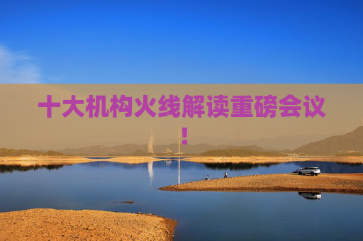 十大机构火线解读重磅会议！