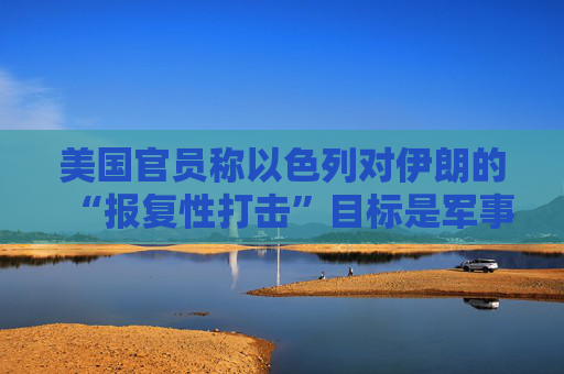 美国官员称以色列对伊朗的“报复性打击”目标是军事及能源设施