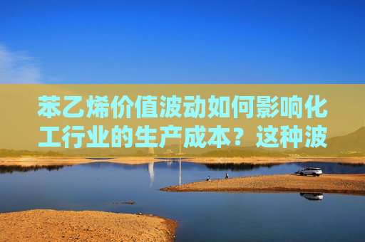 苯乙烯价值波动如何影响化工行业的生产成本？这种波动有哪些潜在的市场因素？