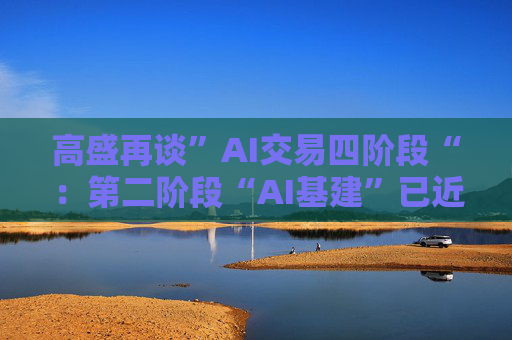 高盛再谈”AI交易四阶段“：第二阶段“AI基建”已近成熟，第三阶段别看应用