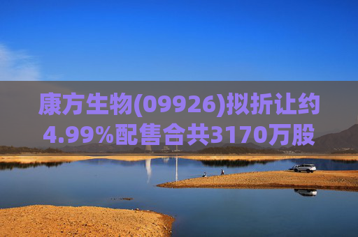 康方生物(09926)拟折让约4.99%配售合共3170万股 净筹约19.24亿港元