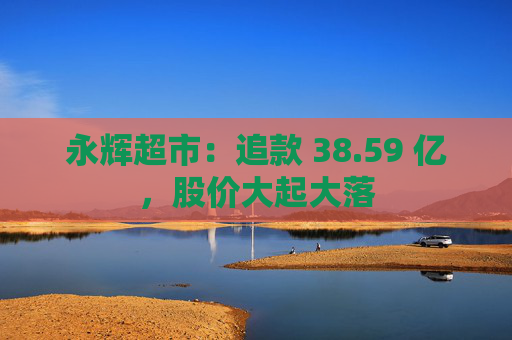 永辉超市：追款 38.59 亿，股价大起大落