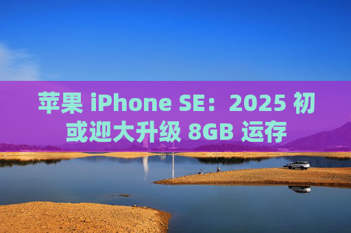 苹果 iPhone SE：2025 初或迎大升级 8GB 运存