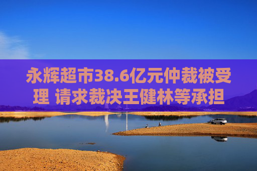 永辉超市38.6亿元仲裁被受理 请求裁决王健林等承担连带保证责任