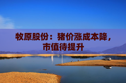 牧原股份：猪价涨成本降，市值待提升