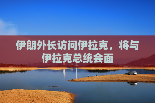 伊朗外长访问伊拉克，将与伊拉克总统会面