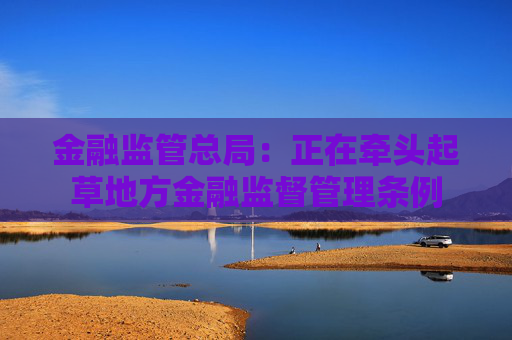 金融监管总局：正在牵头起草地方金融监督管理条例