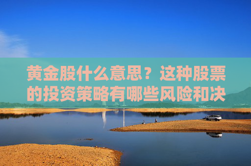 黄金股什么意思？这种股票的投资策略有哪些风险和决策？