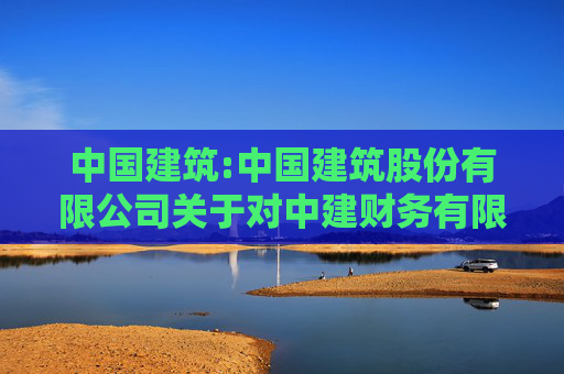 中国建筑:中国建筑股份有限公司关于对中建财务有限公司风险持续评估的报告