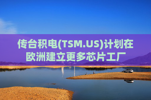 传台积电(TSM.US)计划在欧洲建立更多芯片工厂