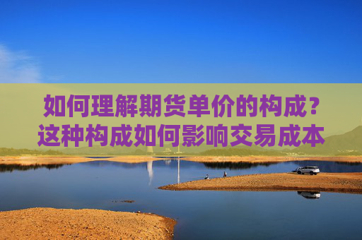 如何理解期货单价的构成？这种构成如何影响交易成本？