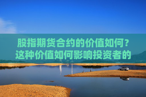 股指期货合约的价值如何？这种价值如何影响投资者的决策？