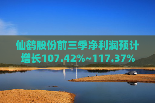 仙鹤股份前三季净利润预计增长107.42%~117.37%