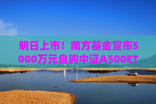 明日上市！南方基金宣布5000万元自购中证A500ETF南方(159352)