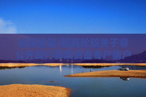 招商轮船:招商轮船关于非公开发行募集资金专户销户的公告