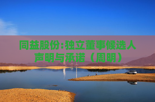 同益股份:独立董事候选人声明与承诺（周明）