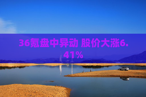 36氪盘中异动 股价大涨6.41%