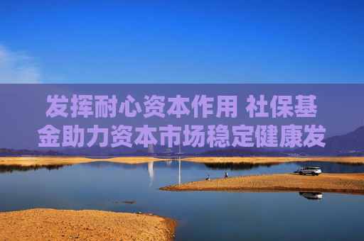 发挥耐心资本作用 社保基金助力资本市场稳定健康发展