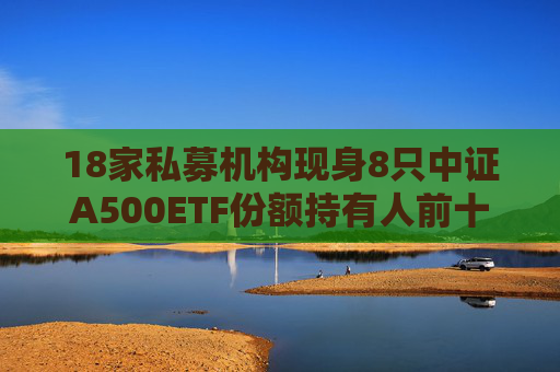 18家私募机构现身8只中证A500ETF份额持有人前十名