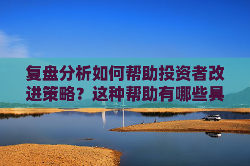 复盘分析如何帮助投资者改进策略？这种帮助有哪些具体优势？