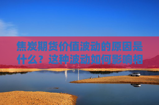焦炭期货价值波动的原因是什么？这种波动如何影响相关行业的成本控制？