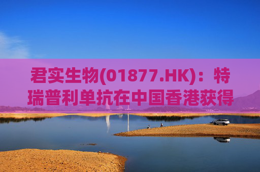 君实生物(01877.HK)：特瑞普利单抗在中国香港获得批准上市