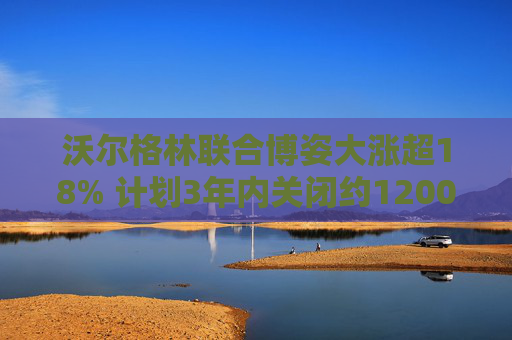 沃尔格林联合博姿大涨超18% 计划3年内关闭约1200家门店