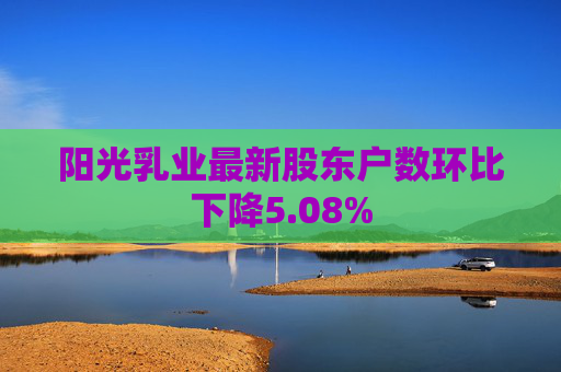 阳光乳业最新股东户数环比下降5.08%