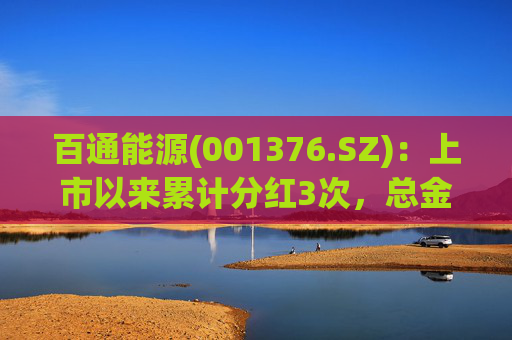 百通能源(001376.SZ)：上市以来累计分红3次，总金额达1.15亿元