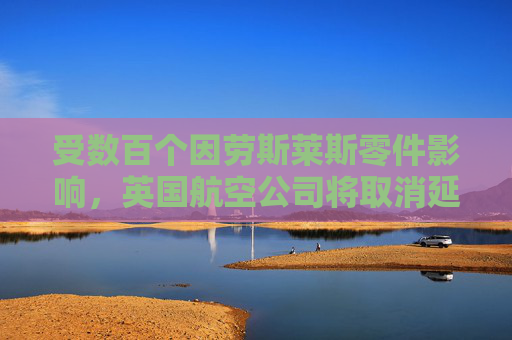 受数百个因劳斯莱斯零件影响，英国航空公司将取消延误的冬季航班