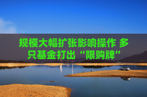 规模大幅扩张影响操作 多只基金打出“限购牌”