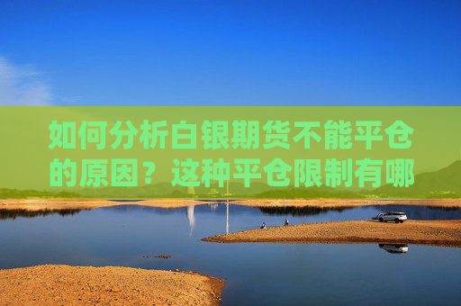 如何分析白银期货不能平仓的原因？这种平仓限制有哪些影响因素？