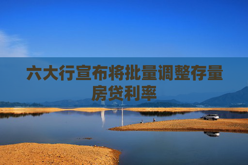 六大行宣布将批量调整存量房贷利率