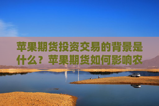 苹果期货投资交易的背景是什么？苹果期货如何影响农产品市场的价格发现？