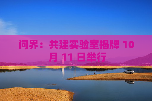 问界：共建实验室揭牌 10 月 11 日举行