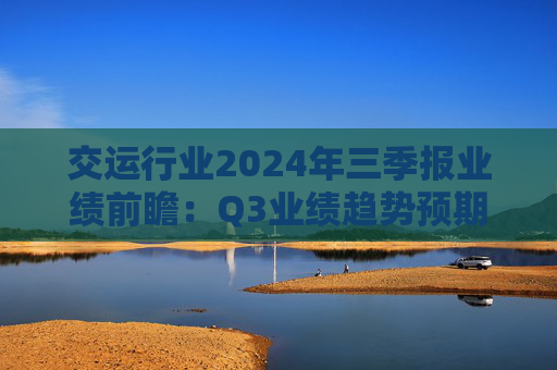 交运行业2024年三季报业绩前瞻：Q3业绩趋势预期充分 建议逆向布局