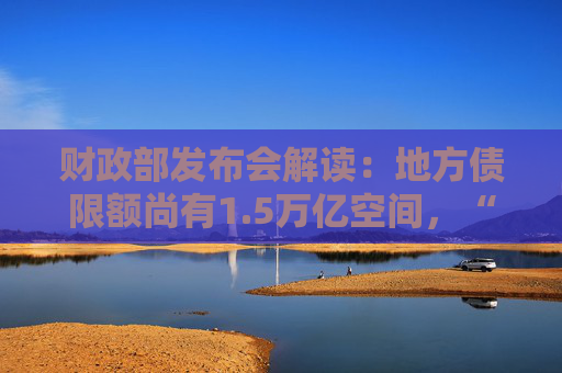 财政部发布会解读：地方债限额尚有1.5万亿空间，“棚改”时期工具再现