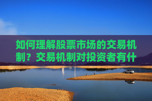 如何理解股票市场的交易机制？交易机制对投资者有什么影响？
