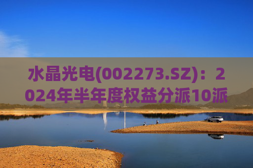 水晶光电(002273.SZ)：2024年半年度权益分派10派1元 股权登记日10月24日