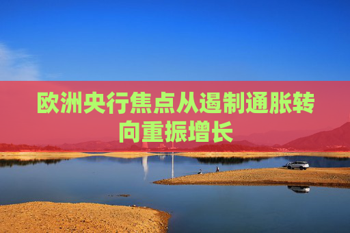 欧洲央行焦点从遏制通胀转向重振增长