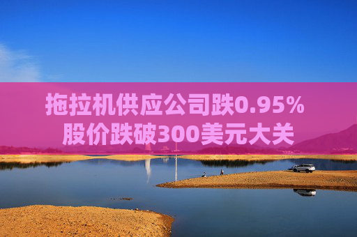拖拉机供应公司跌0.95% 股价跌破300美元大关