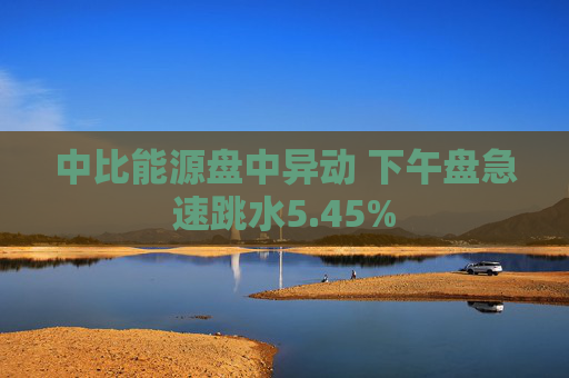 中比能源盘中异动 下午盘急速跳水5.45%
