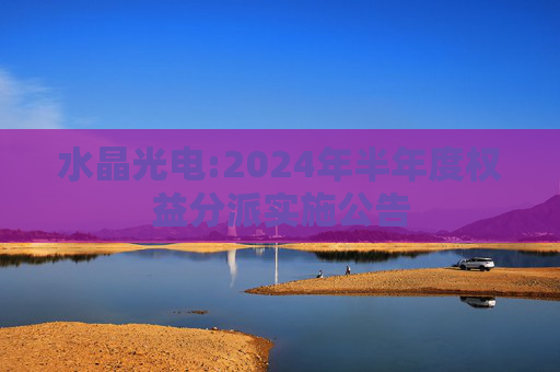 水晶光电:2024年半年度权益分派实施公告