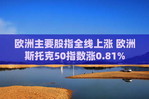 欧洲主要股指全线上涨 欧洲斯托克50指数涨0.81%