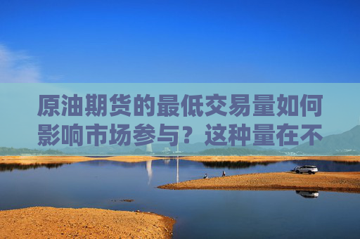 原油期货的最低交易量如何影响市场参与？这种量在不同市场条件下有何变化？