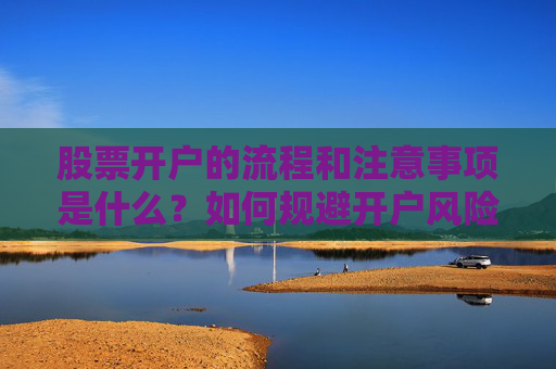 股票开户的流程和注意事项是什么？如何规避开户风险？
