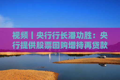 视频丨央行行长潘功胜：央行提供股票回购增持再贷款有特定指向性
