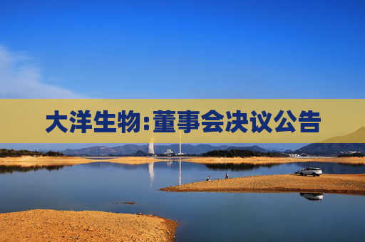 大洋生物:董事会决议公告